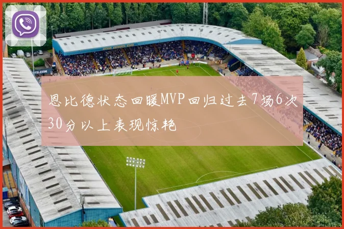 恩比德状态回暖MVP回归过去7场6次30分以上表现惊艳
