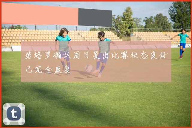 劳塔罗确认周日复出比赛状态良好已完全康复