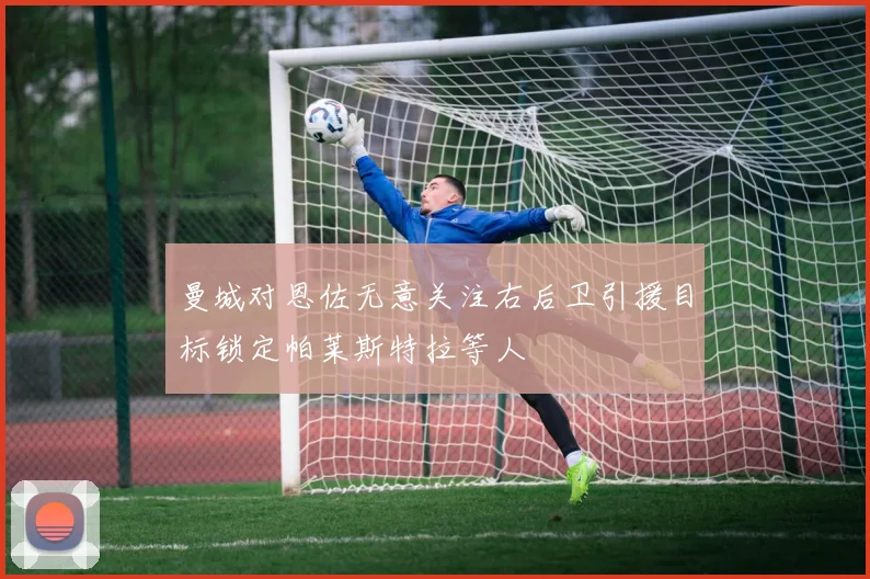 曼城对恩佐无意关注右后卫引援目标锁定帕莱斯特拉等人