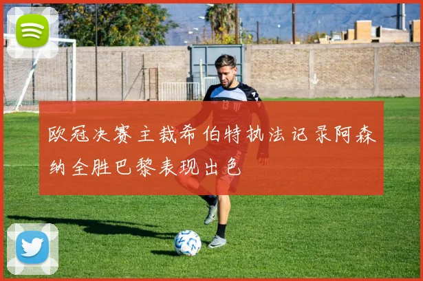 欧冠决赛主裁希伯特执法记录阿森纳全胜巴黎表现出色