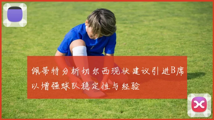 佩蒂特分析切尔西现状建议引进B席以增强球队稳定性与经验