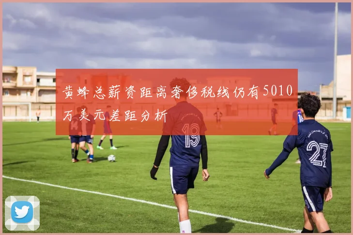 黄蜂总薪资距离奢侈税线仍有5010万美元差距分析