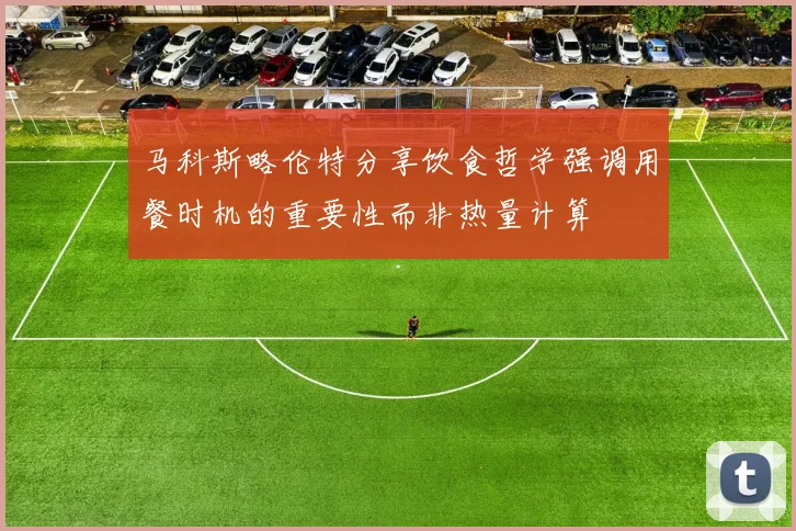 马科斯略伦特分享饮食哲学强调用餐时机的重要性而非热量计算