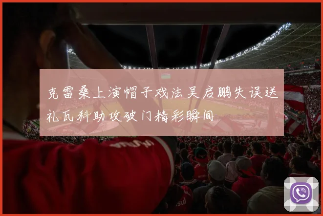 克雷桑上演帽子戏法吴启鹏失误送礼瓦科助攻破门精彩瞬间