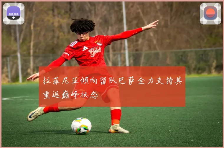 拉菲尼亚倾向留队巴萨全力支持其重返巅峰状态