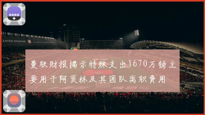 曼联财报揭示特殊支出1670万镑主要用于阿莫林及其团队离职费用
