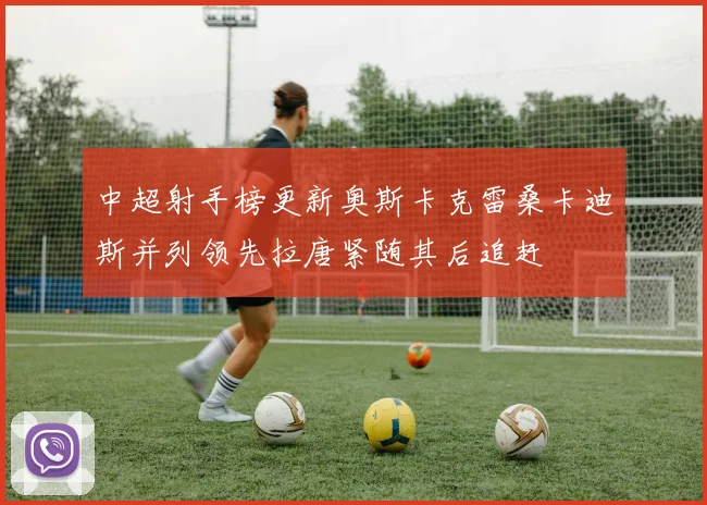 中超射手榜更新奥斯卡克雷桑卡迪斯并列领先拉唐紧随其后追赶
