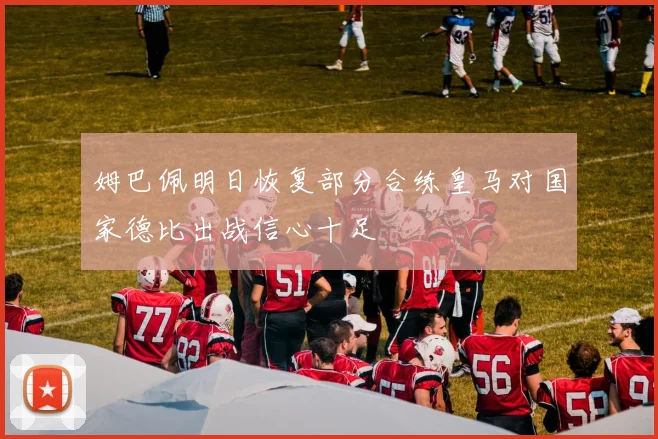 姆巴佩明日恢复部分合练皇马对国家德比出战信心十足