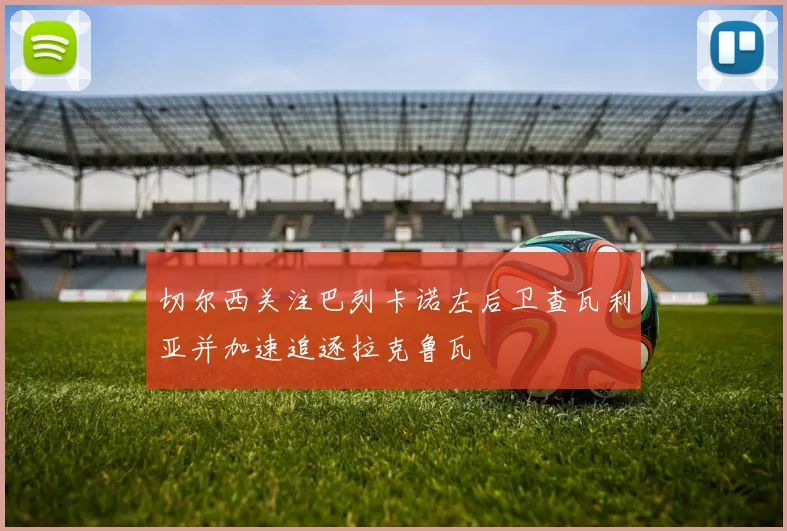 切尔西关注巴列卡诺左后卫查瓦利亚并加速追逐拉克鲁瓦