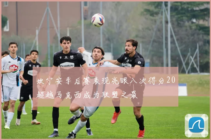 坎宁安季后赛表现亮眼八次得分20超越马克西成为联盟之最