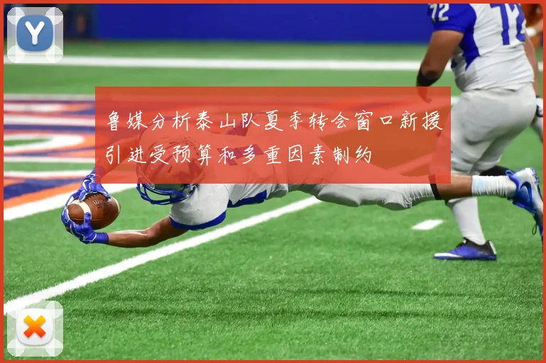 鲁媒分析泰山队夏季转会窗口新援引进受预算和多重因素制约