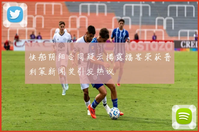 快船阴阳合同疑云揭露播客荣获普利策新闻奖引发热议